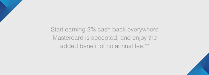 Start earning 2% cash back everywhere Mastercard is accepted, and enjoy the benefit of no annual fee.**