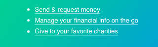 • Send & request money • Manage your financial info on the go • Give to your favorite charities