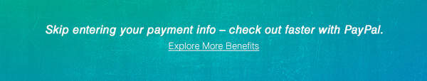 Skip entering your payment info – check out faster with PayPal. | Explore More Benefits