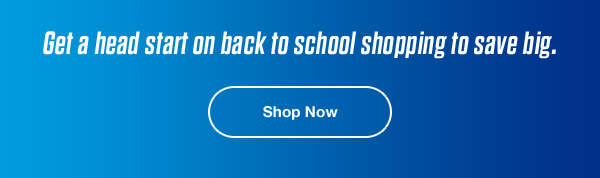 Get a head start on back to school shopping to save big. | Shop Now