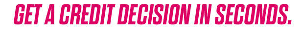 GET A CREDIT DECISION IN SECONDS.